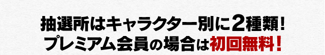 抽選所はキャラクター別に2種類！ プレミアム会員の場合は初回無料!