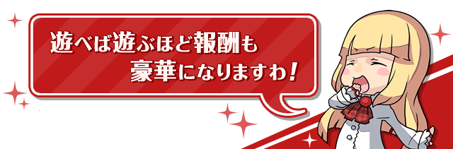 遊べば遊ぶほど報酬も豪華になりますわ!