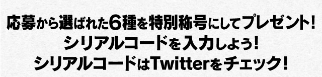 応募から選ばれた6種を特別称号にしてプレゼント！シリアルコードを入力しよう！シリアルコードはTwitterをチェック！