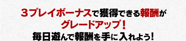 ３プレイボーナスで獲得できる報酬がグレードアップ！毎日遊んで報酬を手に入れよう！