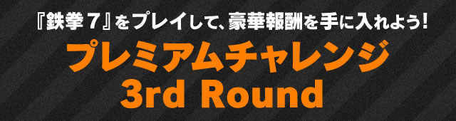 『鉄拳７』をプレイして、豪華報酬を手に入れよう！ プレミアムチャレンジ 3rd Round