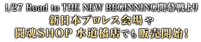 1/27 Road to THE NEW BEGINNING開幕戦より新日本プロレス会場や闘魂SHOP 水道橋店でも販売開始！