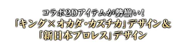 コラボ2Dアイテムが勢揃い！「キング×オカダ・カズチカ」デザイン&「新日本プロレス」デザイン