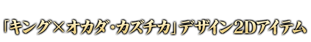 「キング×オカダ・カズチカ」デザイン2Dアイテム