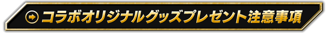 コラボオリジナルグッズプレゼント注意事項