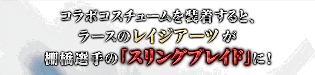 コラボ衣装を装着すると、ラースのレイジアーツが棚橋選手の「スリングブレイド」に！