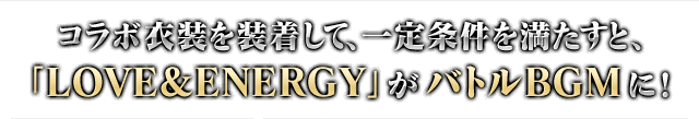 コラボ衣装を装着して、一定条件を満たすと、「LOVE&ENERGY」がバトルBGMに！