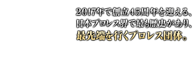 2017年で創立45周年を迎える、日本プロレス界で最も歴史があり、最先端を行くプロレス団体。