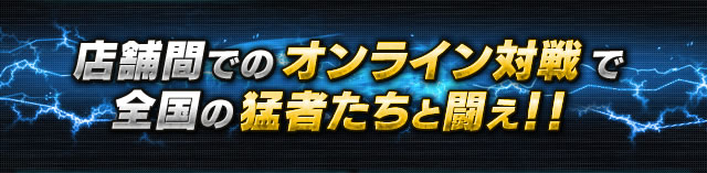 店舗間でのオンライン対戦で全国の猛者たちと闘え！！